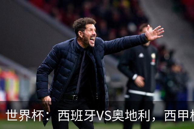 世界杯：西班牙VS奥地利，西甲极致传控硬刚德甲疯抢，奥地利能否再造冷门奇迹？比分预测