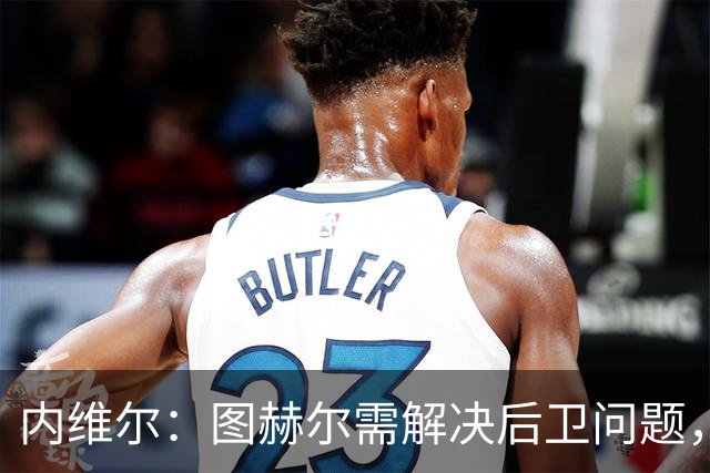 内维尔：图赫尔需解决后卫问题，利夫拉门托受伤时就应补召右后卫
