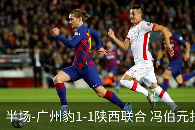 半场-广州豹1-1陕西联合 冯伯元扫射破僵王建明世界波扳平