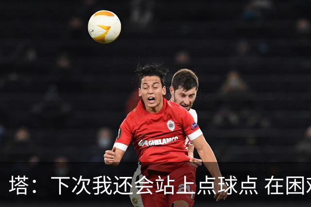 塔：下次我还会站上点球点 在困难的时刻承担责任很重要
