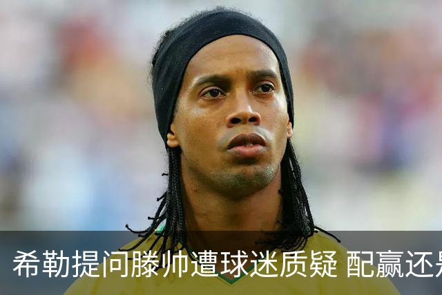 希勒提问滕帅遭球迷质疑 配赢还是踢得差说得不对