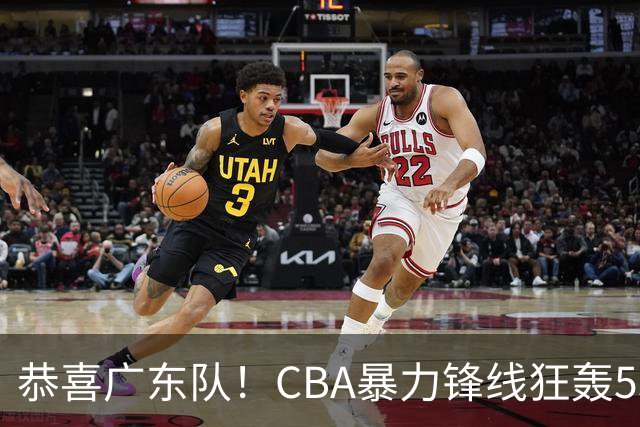 恭喜广东队！CBA暴力锋线狂轰53分，或被朱芳雨重金挖走？