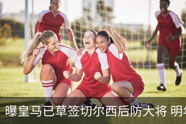 曝皇马已草签切尔西后防大将 明年夏天完成转会