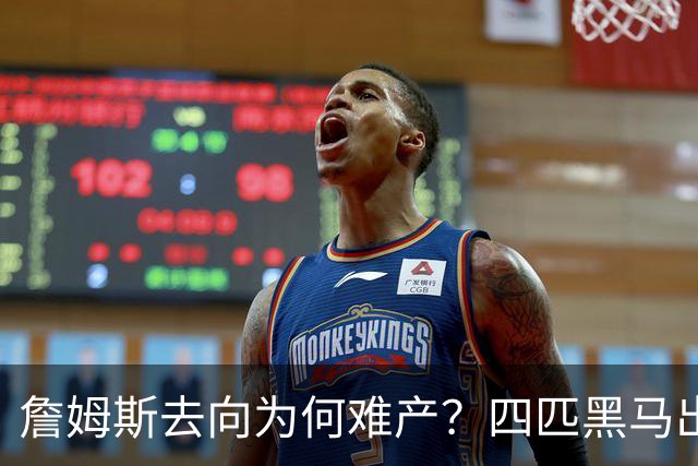詹姆斯去向为何难产？四匹黑马出现加剧混乱