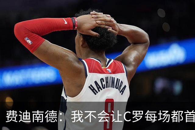 费迪南德：我不会让C罗每场都首发 主帅需要提前跟他沟通换人计划
