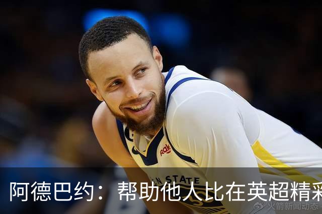 阿德巴约：帮助他人比在英超精彩进球更有意义