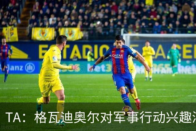 TA：格瓦迪奥尔对军事行动兴趣浓厚，会进行部队式的训练